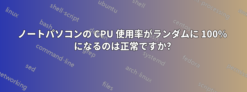 ノートパソコンの CPU 使用率がランダムに 100% になるのは正常ですか?