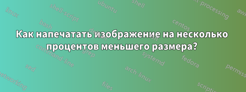 Как напечатать изображение на несколько процентов меньшего размера?