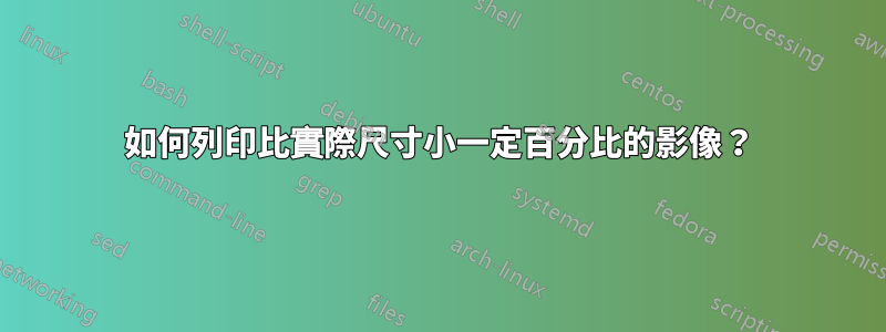 如何列印比實際尺寸小一定百分比的影像？