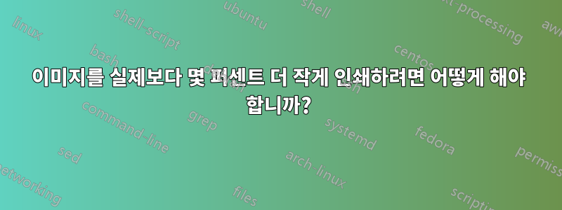 이미지를 실제보다 몇 퍼센트 더 작게 인쇄하려면 어떻게 해야 합니까?