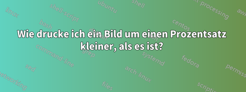 Wie drucke ich ein Bild um einen Prozentsatz kleiner, als es ist?