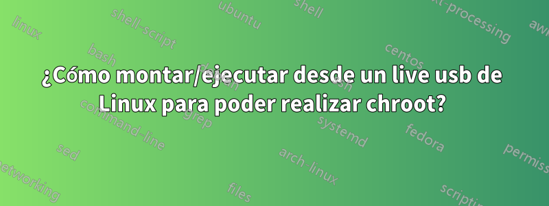 ¿Cómo montar/ejecutar desde un live usb de Linux para poder realizar chroot?