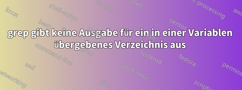 grep gibt keine Ausgabe für ein in einer Variablen übergebenes Verzeichnis aus