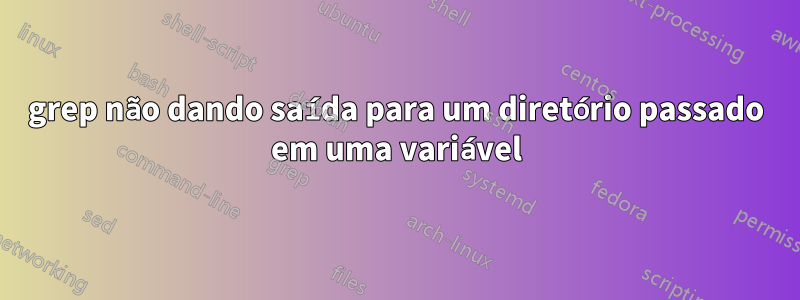 grep não dando saída para um diretório passado em uma variável