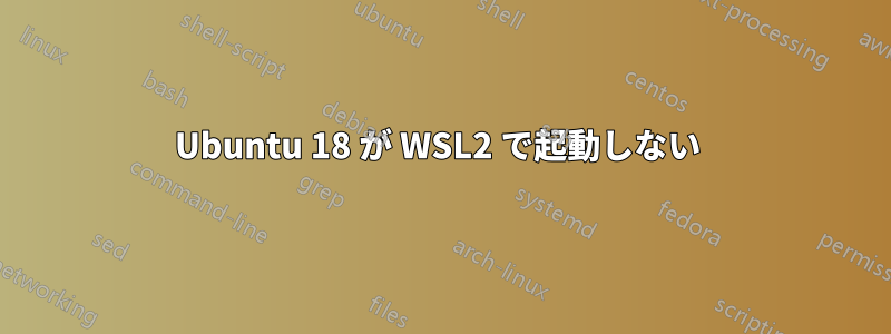 Ubuntu 18 が WSL2 で起動しない 