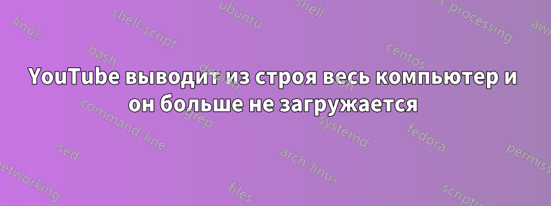 YouTube выводит из строя весь компьютер и он больше не загружается