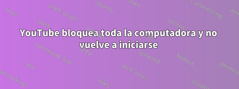 YouTube bloquea toda la computadora y no vuelve a iniciarse