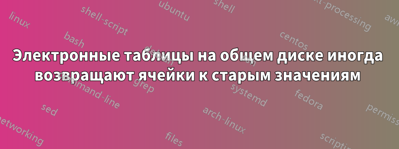 Электронные таблицы на общем диске иногда возвращают ячейки к старым значениям