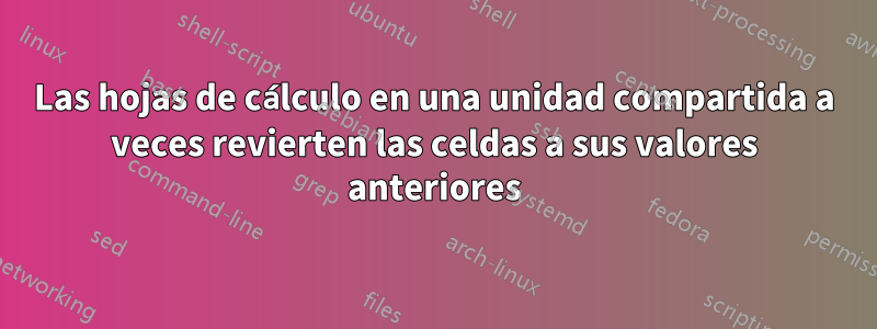 Las hojas de cálculo en una unidad compartida a veces revierten las celdas a sus valores anteriores