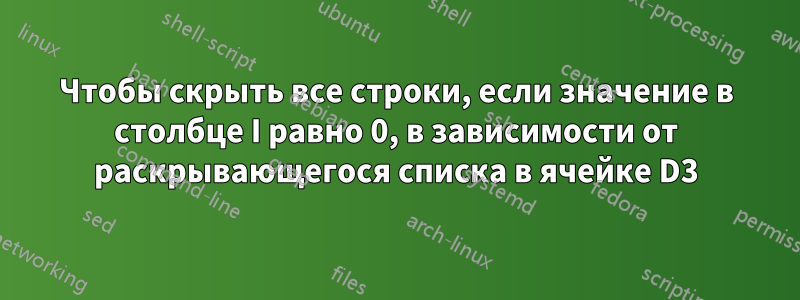 Чтобы скрыть все строки, если значение в столбце I равно 0, в зависимости от раскрывающегося списка в ячейке D3