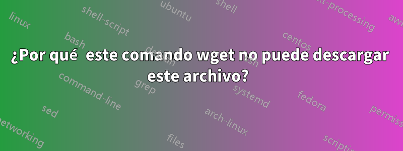 ¿Por qué este comando wget no puede descargar este archivo? 