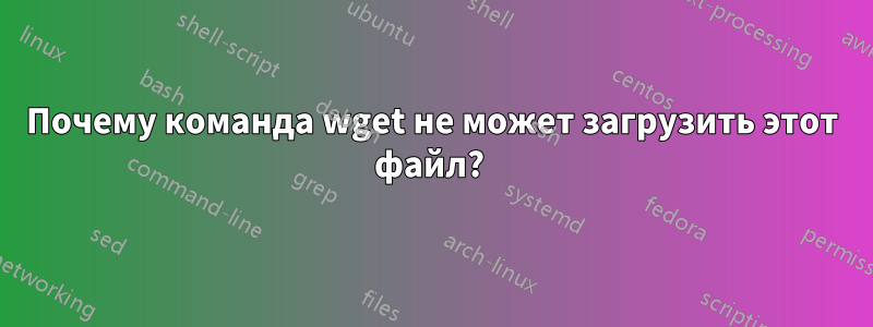 Почему команда wget не может загрузить этот файл? 