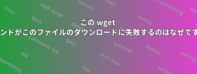 この wget コマンドがこのファイルのダウンロードに失敗するのはなぜですか? 