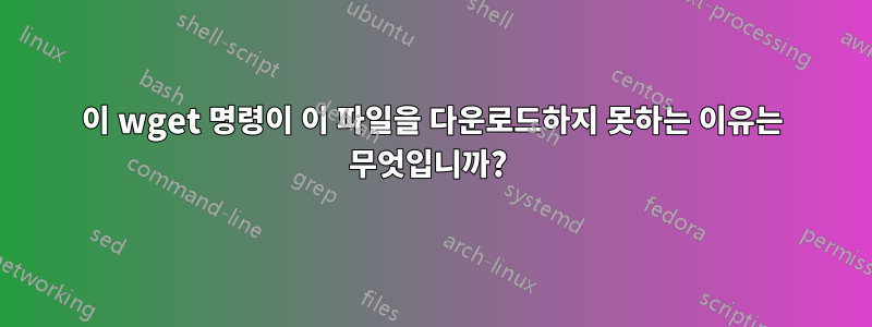 이 wget 명령이 이 파일을 다운로드하지 못하는 이유는 무엇입니까? 