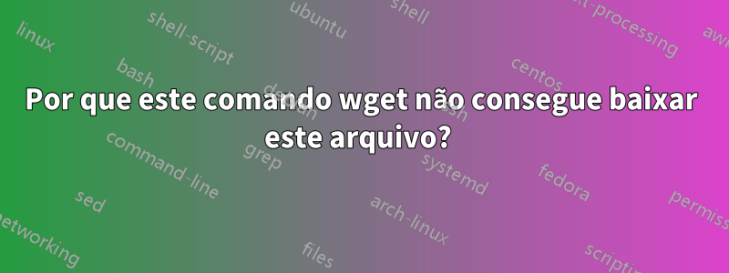 Por que este comando wget não consegue baixar este arquivo? 