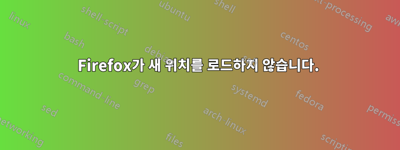 Firefox가 새 위치를 로드하지 않습니다.