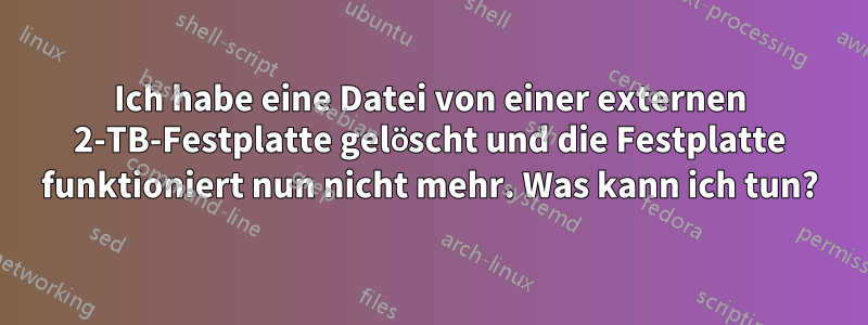 Ich habe eine Datei von einer externen 2-TB-Festplatte gelöscht und die Festplatte funktioniert nun nicht mehr. Was kann ich tun?