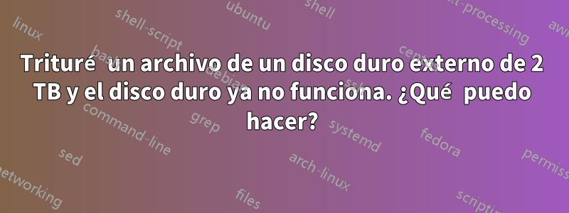 Trituré un archivo de un disco duro externo de 2 TB y el disco duro ya no funciona. ¿Qué puedo hacer?