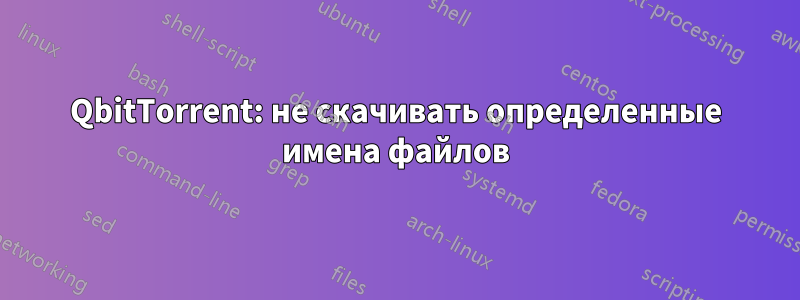 QbitTorrent: не скачивать определенные имена файлов