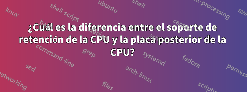 ¿Cuál es la diferencia entre el soporte de retención de la CPU y la placa posterior de la CPU?