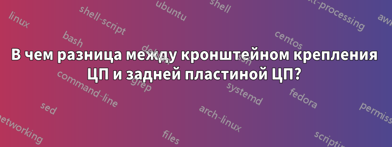 В чем разница между кронштейном крепления ЦП и задней пластиной ЦП?