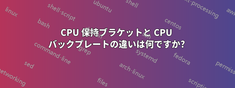 CPU 保持ブラケットと CPU バックプレートの違いは何ですか?