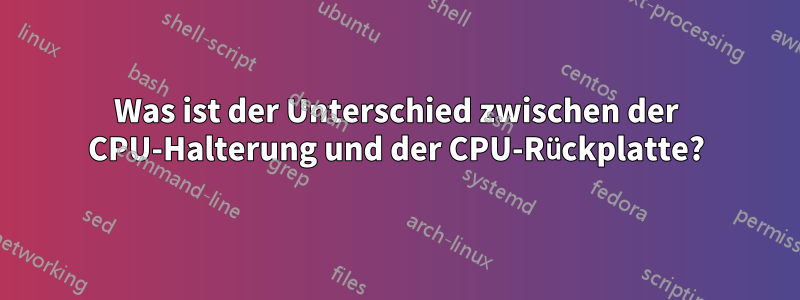 Was ist der Unterschied zwischen der CPU-Halterung und der CPU-Rückplatte?