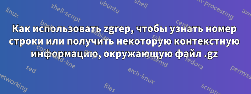 Как использовать zgrep, чтобы узнать номер строки или получить некоторую контекстную информацию, окружающую файл .gz