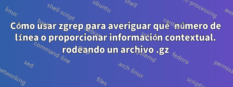 Cómo usar zgrep para averiguar qué número de línea o proporcionar información contextual. rodeando un archivo .gz