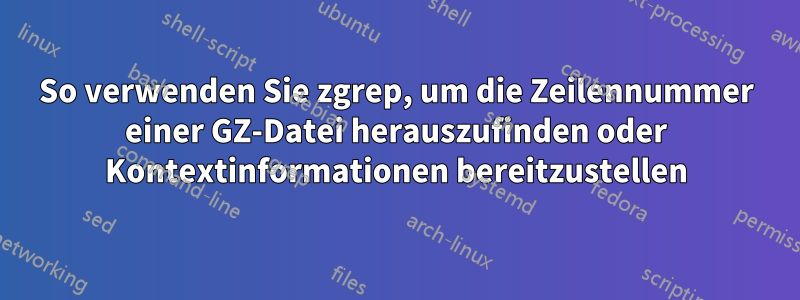 So verwenden Sie zgrep, um die Zeilennummer einer GZ-Datei herauszufinden oder Kontextinformationen bereitzustellen