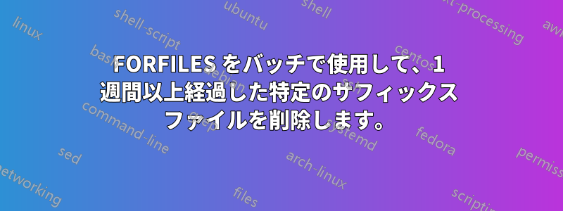 FORFILES をバッチで使用して、1 週間以上経過した特定のサフィックス ファイルを削除します。