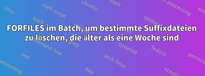 FORFILES im Batch, um bestimmte Suffixdateien zu löschen, die älter als eine Woche sind