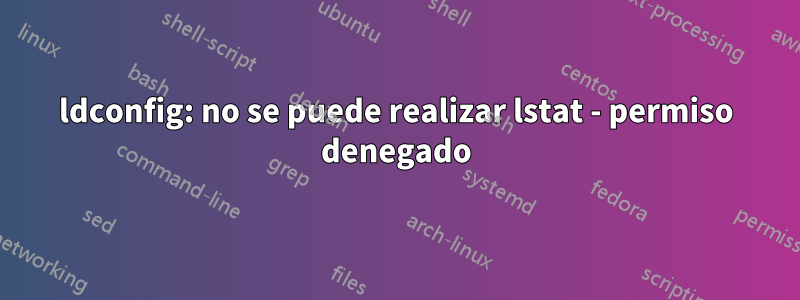 ldconfig: no se puede realizar lstat - permiso denegado