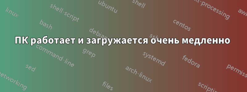 ПК работает и загружается очень медленно