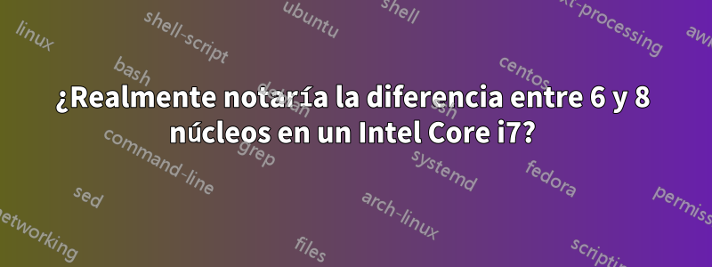 ¿Realmente notaría la diferencia entre 6 y 8 núcleos en un Intel Core i7?