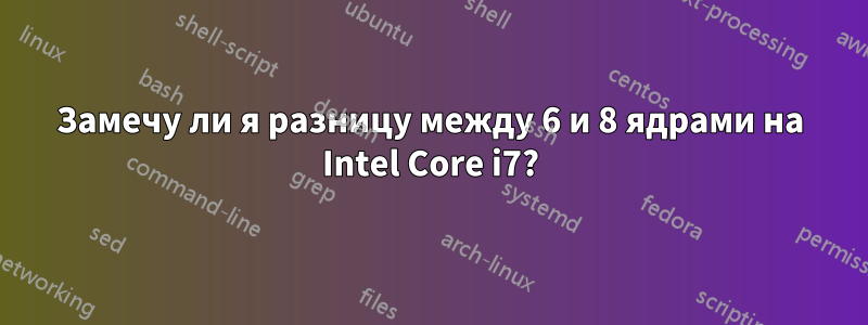 Замечу ли я разницу между 6 и 8 ядрами на Intel Core i7?