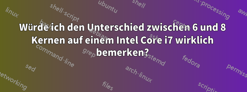 Würde ich den Unterschied zwischen 6 und 8 Kernen auf einem Intel Core i7 wirklich bemerken?