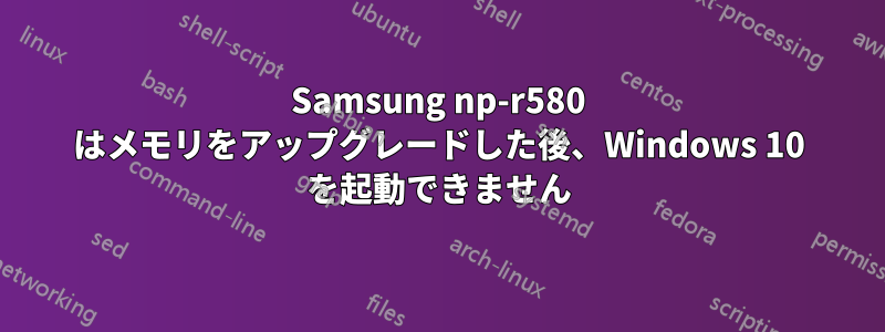 Samsung np-r580 はメモリをアップグレードした後、Windows 10 を起動できません