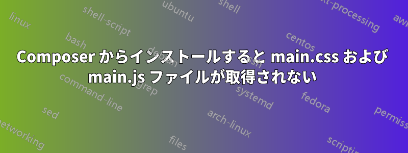 Composer からインストールすると main.css および main.js ファイルが取得されない