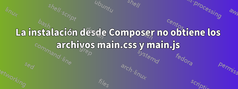 La instalación desde Composer no obtiene los archivos main.css y main.js