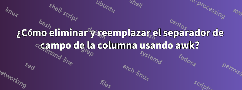 ¿Cómo eliminar y reemplazar el separador de campo de la columna usando awk?