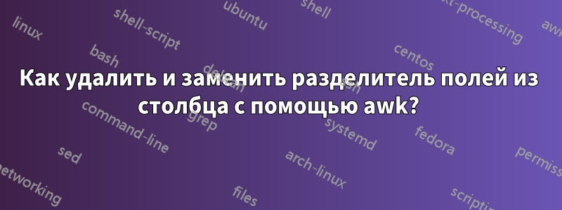 Как удалить и заменить разделитель полей из столбца с помощью awk?