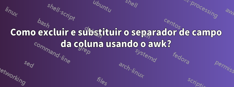 Como excluir e substituir o separador de campo da coluna usando o awk?