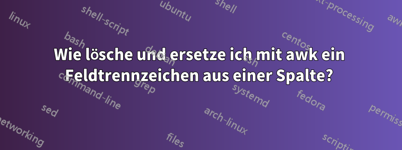 Wie lösche und ersetze ich mit awk ein Feldtrennzeichen aus einer Spalte?