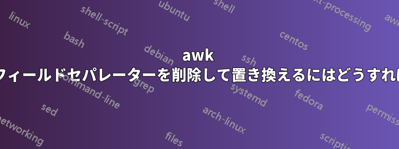 awk を使用して列からフィールドセパレーターを削除して置き換えるにはどうすればよいでしょうか?