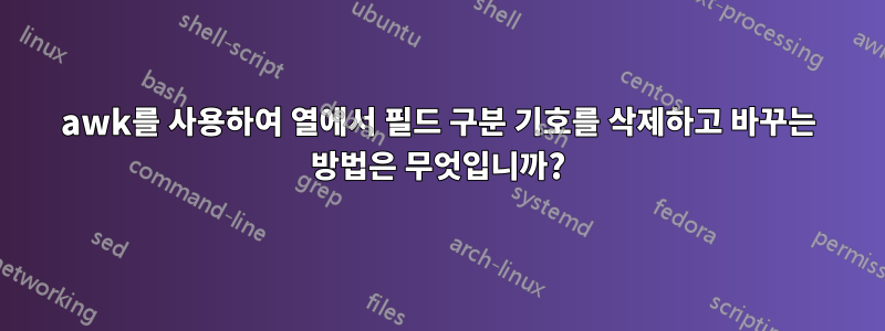 awk를 사용하여 열에서 필드 구분 기호를 삭제하고 바꾸는 방법은 무엇입니까?