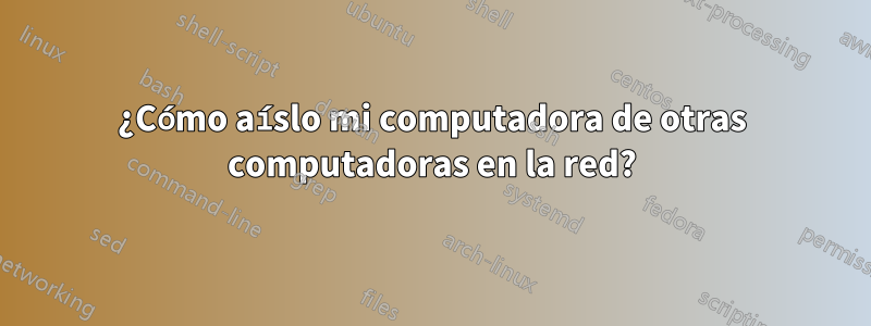 ¿Cómo aíslo mi computadora de otras computadoras en la red?