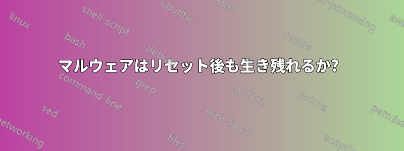 マルウェアはリセット後も生き残れるか? 