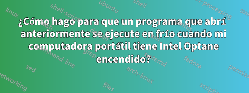 ¿Cómo hago para que un programa que abrí anteriormente se ejecute en frío cuando mi computadora portátil tiene Intel Optane encendido?