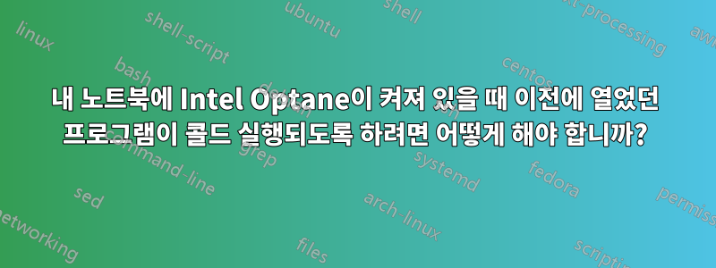 내 노트북에 Intel Optane이 켜져 있을 때 이전에 열었던 프로그램이 콜드 실행되도록 하려면 어떻게 해야 합니까?